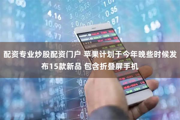 配资专业炒股配资门户 苹果计划于今年晚些时候发布15款新品 包含折叠屏手机