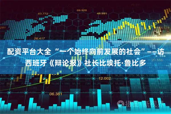 配资平台大全 “一个始终向前发展的社会”——访西班牙《辩论报》社长比埃托·鲁比多