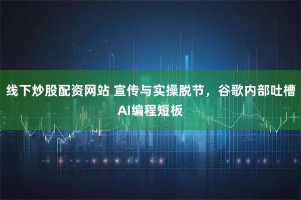 线下炒股配资网站 宣传与实操脱节，谷歌内部吐槽AI编程短板