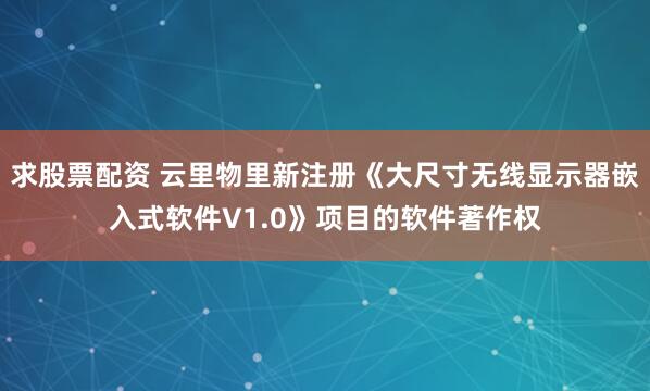求股票配资 云里物里新注册《大尺寸无线显示器嵌入式软件V1.0》项目的软件著作权