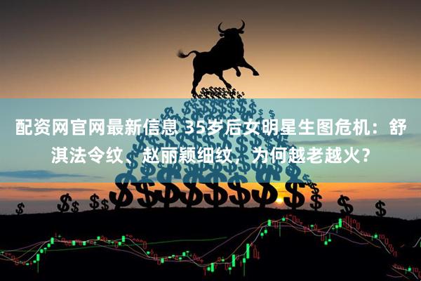 配资网官网最新信息 35岁后女明星生图危机：舒淇法令纹、赵丽颖细纹，为何越老越火？