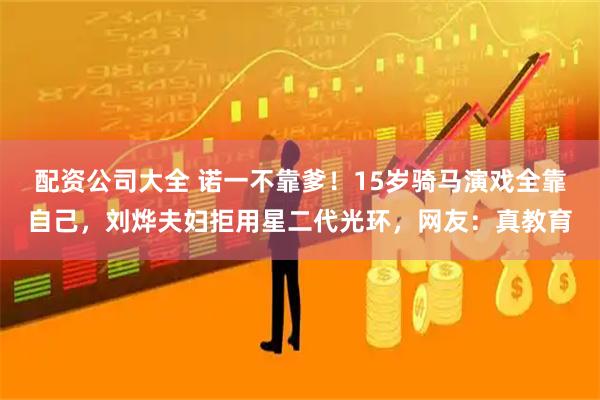 配资公司大全 诺一不靠爹！15岁骑马演戏全靠自己，刘烨夫妇拒用星二代光环，网友：真教育