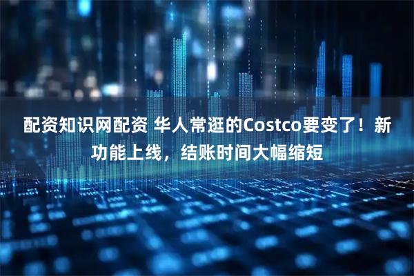 配资知识网配资 华人常逛的Costco要变了！新功能上线，结账时间大幅缩短